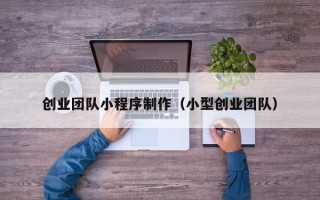 海拉尔创业团队小程序制作（小型创业团队）