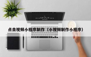 海拉尔点击视频小程序制作（小视频制作小程序）