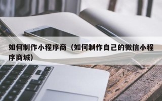 海拉尔如何制作小程序商（如何制作自己的微信小程序商城）